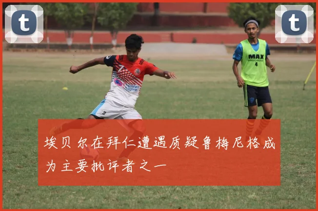 埃贝尔在拜仁遭遇质疑鲁梅尼格成为主要批评者之一