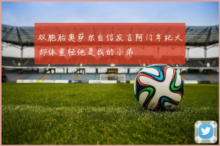 双胞胎奥萨尔自信发言阿门年纪大却体重轻他是我的小弟
