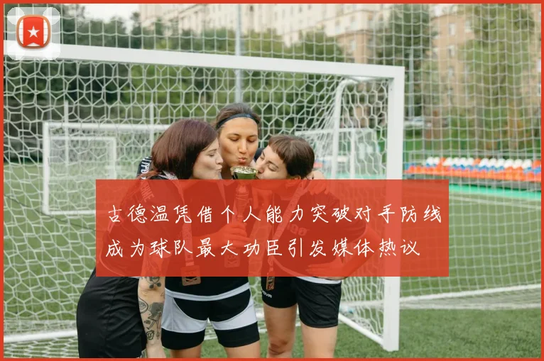 古德温凭借个人能力突破对手防线成为球队最大功臣引发媒体热议