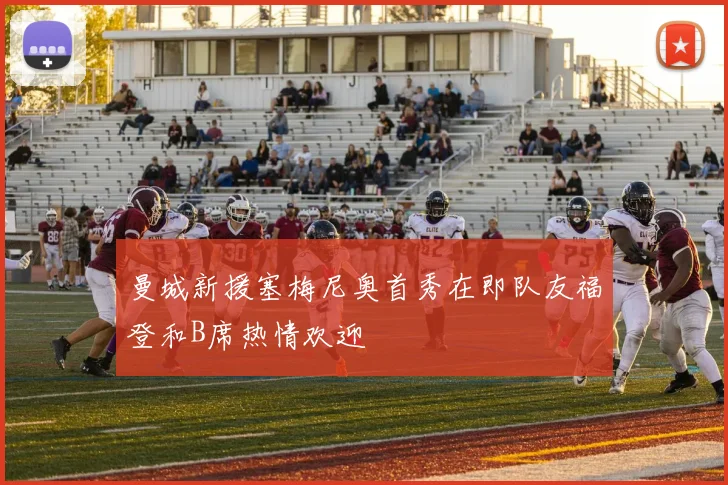曼城新援塞梅尼奥首秀在即队友福登和B席热情欢迎
