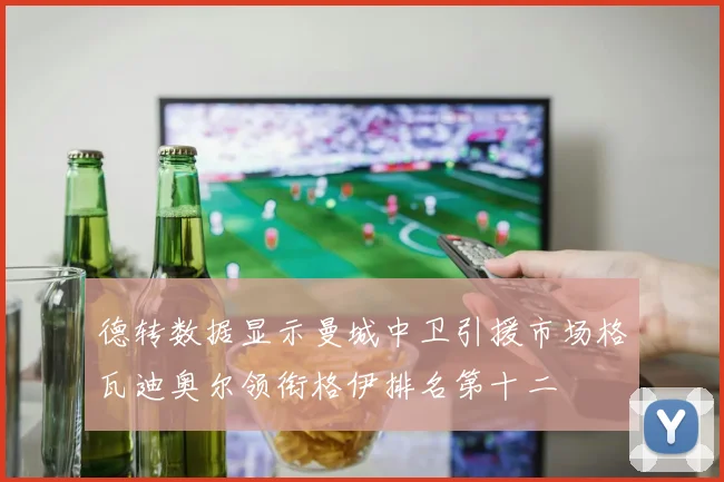 德转数据显示曼城中卫引援市场格瓦迪奥尔领衔格伊排名第十二
