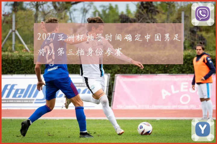 2027亚洲杯抽签时间确定中国男足将以第三档身份参赛