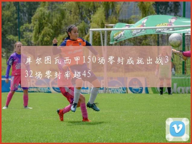 库尔图瓦西甲150场零封成就出战332场零封率超45