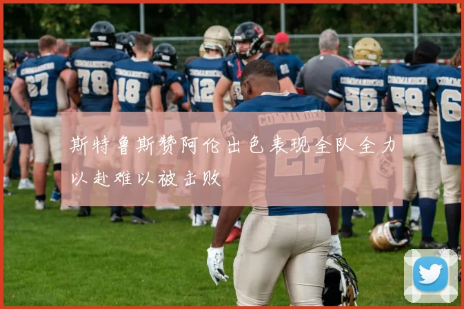 斯特鲁斯赞阿伦出色表现全队全力以赴难以被击败