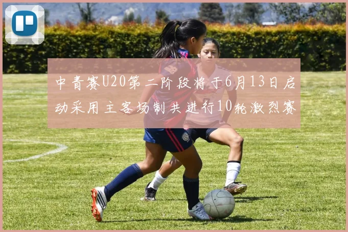 中青赛U20第二阶段将于6月13日启动采用主客场制共进行10轮激烈赛事