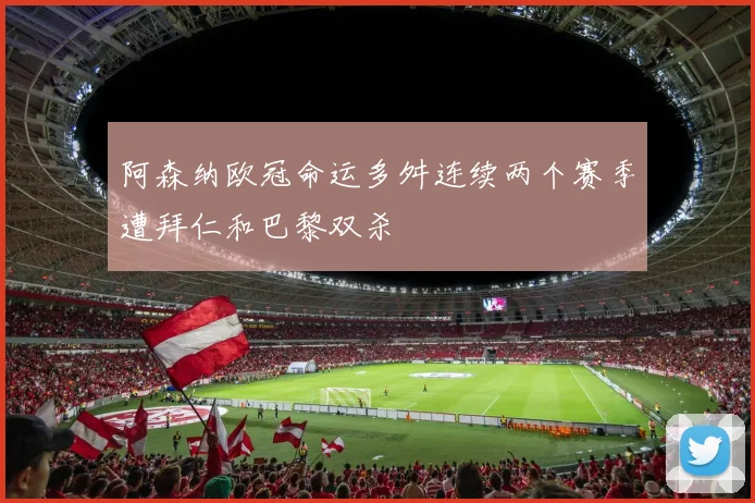 阿森纳欧冠命运多舛连续两个赛季遭拜仁和巴黎双杀