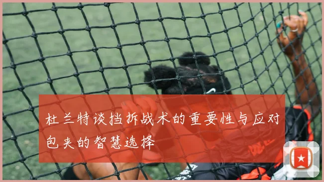 杜兰特谈挡拆战术的重要性与应对包夹的智慧选择
