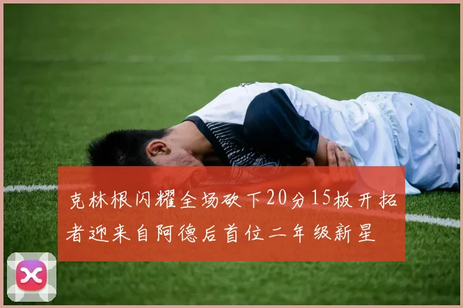 克林根闪耀全场砍下20分15板开拓者迎来自阿德后首位二年级新星