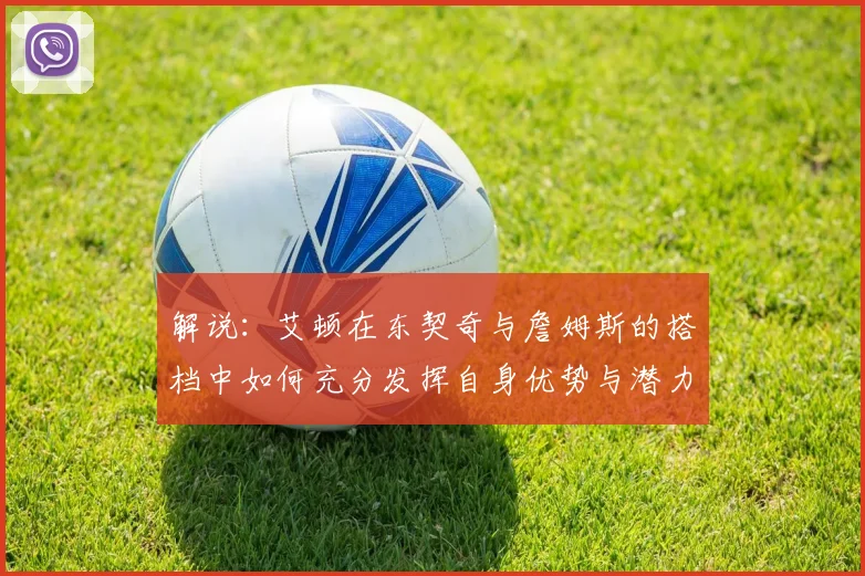 解说：艾顿在东契奇与詹姆斯的搭档中如何充分发挥自身优势与潜力