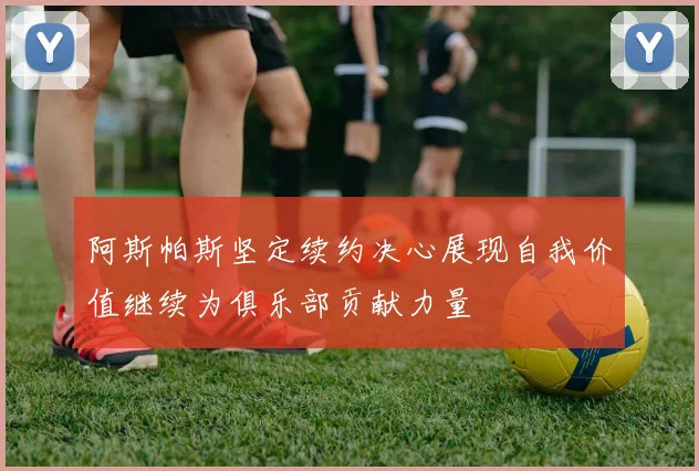 阿斯帕斯坚定续约决心展现自我价值继续为俱乐部贡献力量
