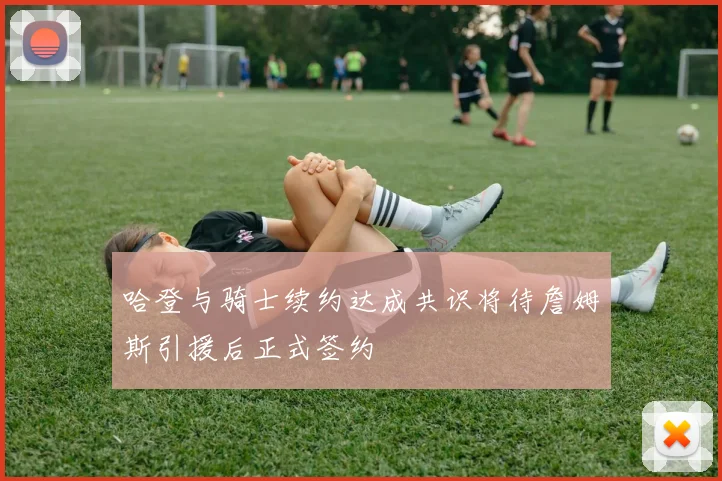 哈登与骑士续约达成共识将待詹姆斯引援后正式签约